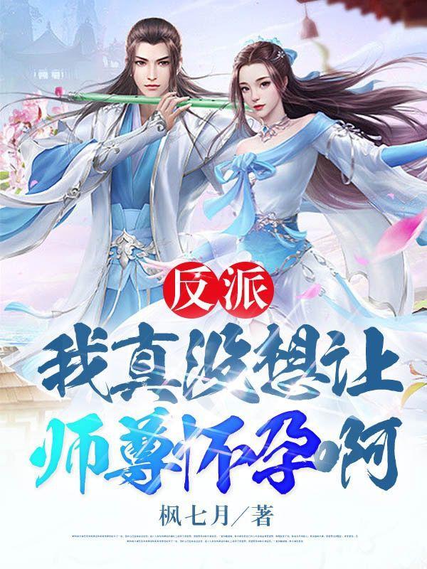 反派:我真没想让师尊怀孕啊! 反派:我真没想让师尊怀孕啊!