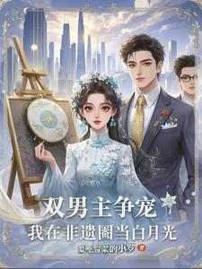 双男主争宠:我在非遗圈当白月光 双男主争宠:我在非遗圈当白月光